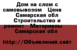 Дом на слом с самовывозом › Цена ­ 1 - Самарская обл. Строительство и ремонт » Материалы   . Самарская обл.